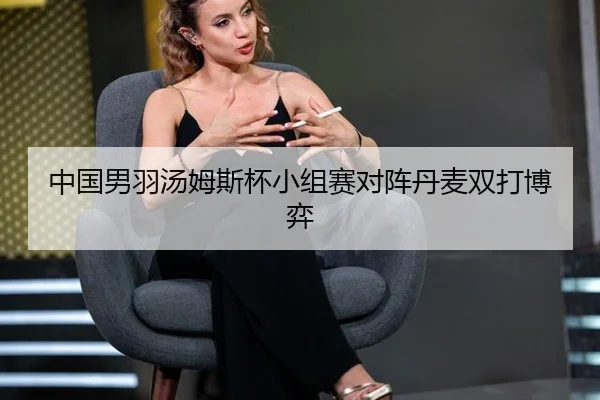 中国男羽汤姆斯杯小组赛对阵丹麦双打博弈