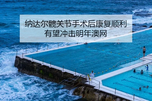 纳达尔髋关节手术后康复顺利 有望冲击明年澳网