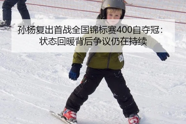 孙杨复出首战全国锦标赛400自夺冠：状态回暖背后争议仍在持续