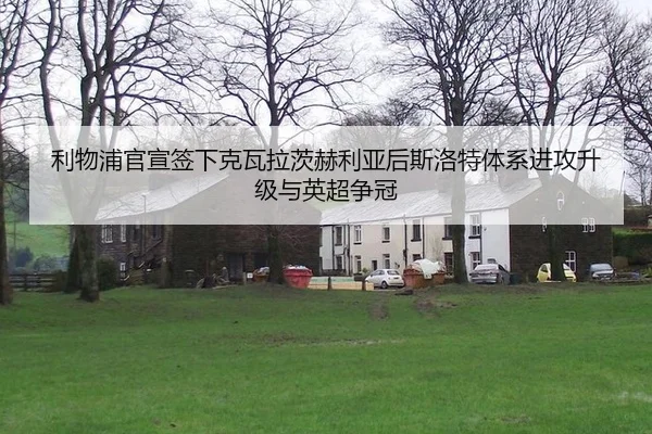 利物浦官宣签下克瓦拉茨赫利亚后斯洛特体系进攻升级与英超争冠
