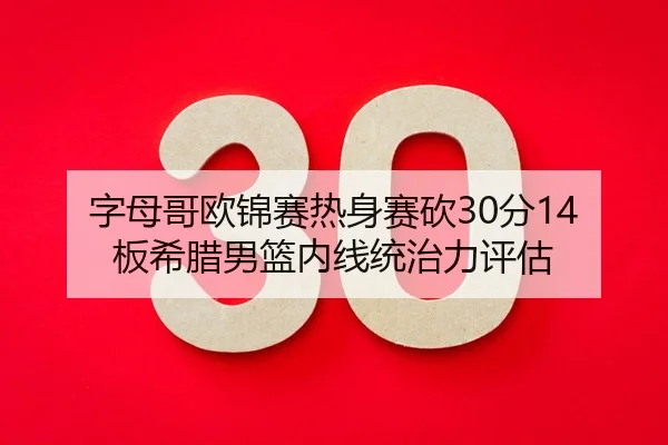 字母哥欧锦赛热身赛砍30分14板希腊男篮内线统治力评估
