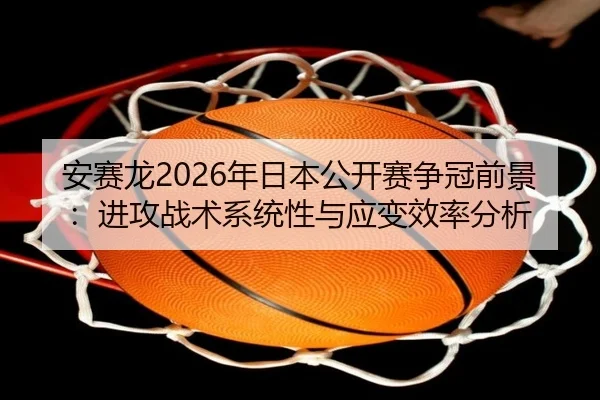 安赛龙2026年日本公开赛争冠前景：进攻战术系统性与应变效率分析
