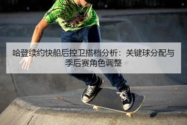 哈登续约快船后控卫搭档分析：关键球分配与季后赛角色调整