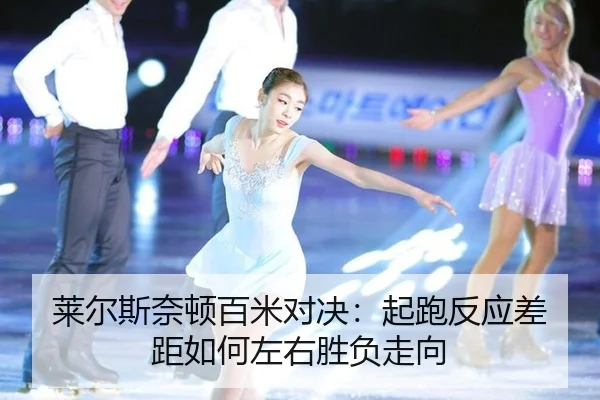 莱尔斯奈顿百米对决：起跑反应差距如何左右胜负走向