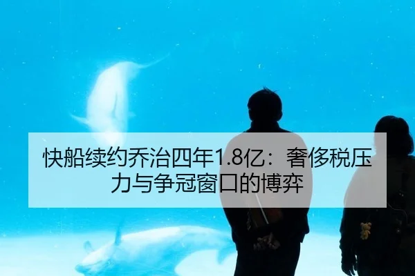 快船续约乔治四年1.8亿：奢侈税压力与争冠窗口的博弈